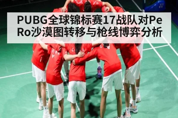 PUBG全球锦标赛17战队对PeRo沙漠图转移与枪线博弈分析