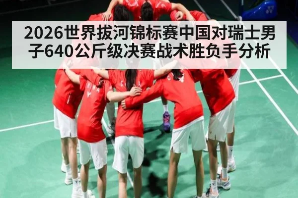 2026世界拔河锦标赛中国对瑞士男子640公斤级决赛战术胜负手分析