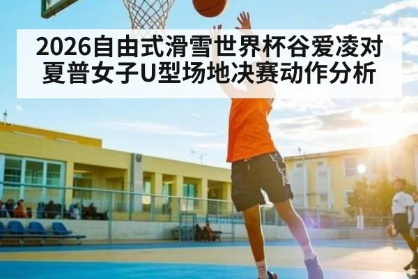 2026自由式滑雪世界杯谷爱凌对夏普女子U型场地决赛动作分析